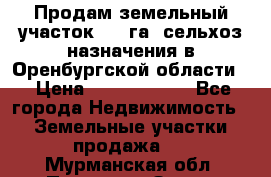 Продам земельный участок 800 га. сельхоз назначения в Оренбургской области. › Цена ­ 20 000 000 - Все города Недвижимость » Земельные участки продажа   . Мурманская обл.,Полярные Зори г.